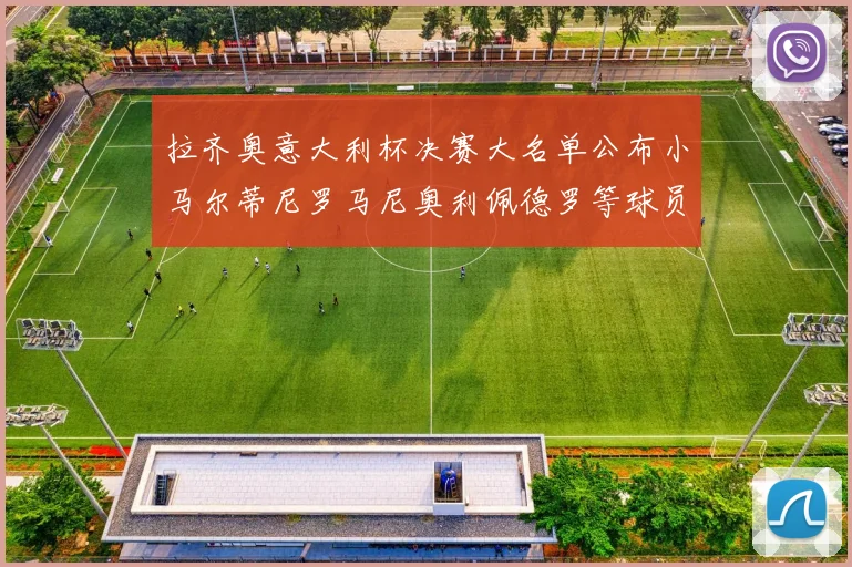 拉齐奥意大利杯决赛大名单公布小马尔蒂尼罗马尼奥利佩德罗等球员入选