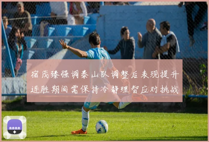 宿茂臻强调泰山队调整后表现提升连胜期间需保持冷静理智应对挑战