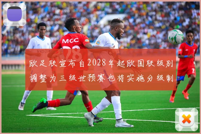 欧足联宣布自2028年起欧国联级别调整为三级世预赛也将实施分级制度