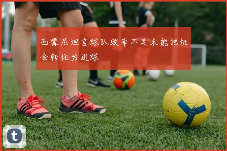 西蒙尼坦言球队效率不足未能把机会转化为进球