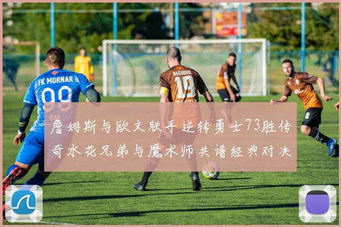 詹姆斯与欧文联手逆转勇士73胜传奇水花兄弟与魔术师共谱经典对决