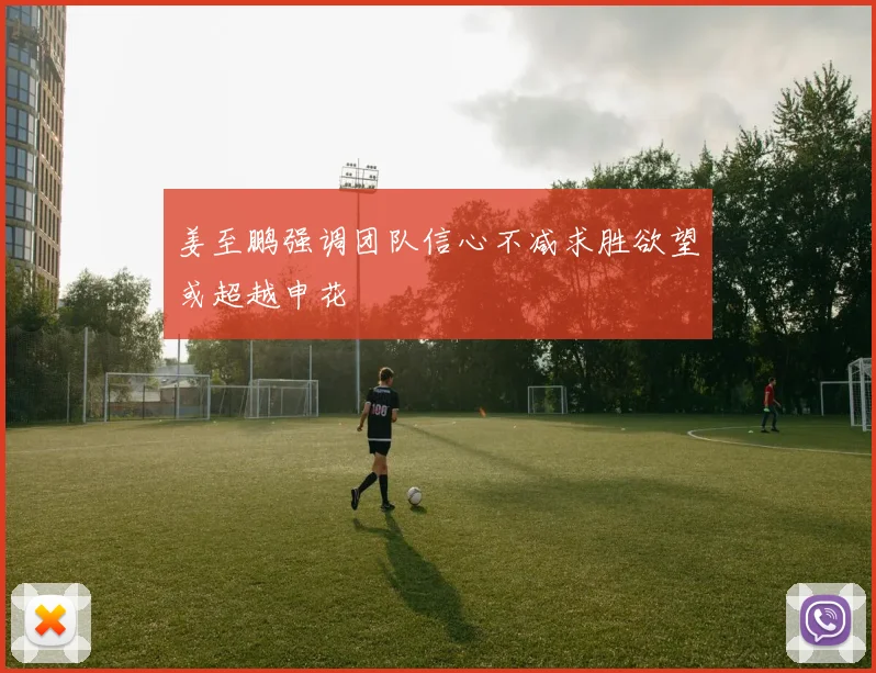 姜至鹏强调团队信心不减求胜欲望或超越申花