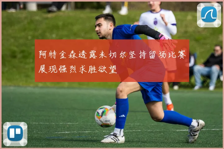 阿特金森透露米切尔坚持留场比赛展现强烈求胜欲望