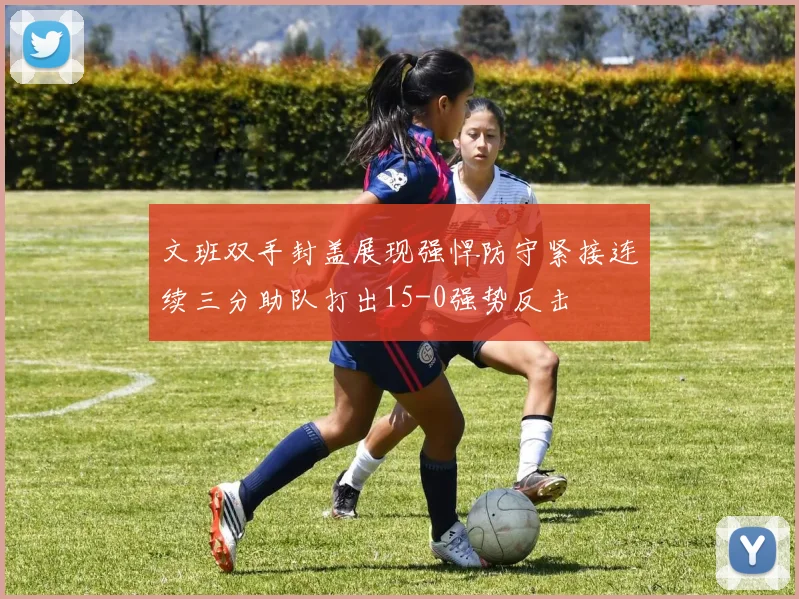 文班双手封盖展现强悍防守紧接连续三分助队打出15-0强势反击